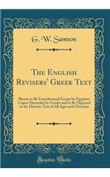 The English Revisers' Greek Text: Shown to Be Unauthorized Except by Egyptian Copies Discarded by Greeks and to Be Opposed to the Historic Text of All Ages and Churches (Classic Repr