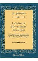 Les Saints Successeurs des Dieux: I. LOrigine du Culte des Saints; II. Les Sources des Légendes Hagiographiques; III. La Mythologie des Noms Propres (Classic Reprint)