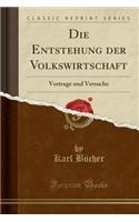 Die Entstehung Der Volkswirtschaft: Vortrage Und Versuche (Classic Reprint): Vortrage Und Versuche (Classic Reprint)