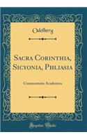 Sacra Corinthia, Sicyonia, Phliasia: Commentatio Academica (Classic Reprint)