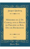 Mï¿½moires Du J. Du Clercq, Sur Le Rï¿½gne de Philippe Le Bon, Duc de Bourgogne, Vol. 2 (Classic Reprint)