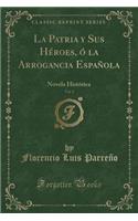 La Patria Y Sus Héroes, Ó La Arrogancia Española, Vol. 1: Novela Histórica (Classic Reprint)