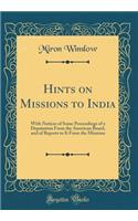 Hints on Missions to India: With Notices of Some Proceedings of a Deputation from the American Board, and of Reports to It from the Missions (Classic Reprint)