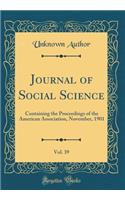 Journal of Social Science, Vol. 39: Containing the Proceedings of the American Association, November, 1901 (Classic Reprint): Containing the Proceedings of the American Association, November, 1901 (Classic Reprint)