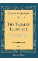 The Tagalog Language, Vol. 1: A Comprehensive Grammatical Treatise Adapted to Self-Instruction and Particularly Designed for Use of Those Engaged in Government Service, or in Business or Trade in the Philippines (Classic Reprint)