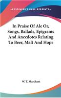 In Praise Of Ale Or, Songs, Ballads, Epigrams And Anecdotes Relating To Beer, Malt And Hops