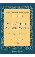 Mein Antheil An Der Politik, Vol. 1: Unter Napoleons Herrschaft (Classic Reprint)
