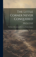 Little Corner Never Conquered: The Story of the American Red Cross Work for Belgium