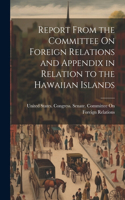 Report From the Committee On Foreign Relations and Appendix in Relation to the Hawaiian Islands