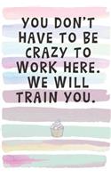 You Don't Have to Be Crazy To Work Here. We Will Train You.: Blank Lined Notebook Journal Gift for Coworker, Teacher, Friend