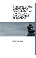 Glimpses of the Monastery a Brief Sketch of the History of the Ursulines of Quebec