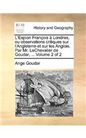 L'Espion Franois Londres, Ou Observations Critiques Sur L'Angleterre Et Sur Les Anglois. Par Mr. Lechevalier de Goudar, ... Volume 2 of 2