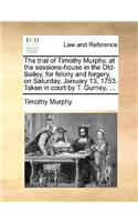The Trial of Timothy Murphy, at the Sessions-House in the Old-Bailey, for Felony and Forgery, on Saturday, January 13, 1753. Taken in Court by T. Gurney, ...