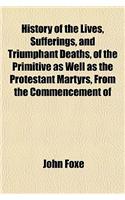History of the Lives, Sufferings, and Triumphant Deaths, of the Primitive as Well as the Protestant Martyrs, from the Commencement of