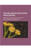 The Religious Education Association; Organized at Chicago by the Convention for Religious Education, February 12, 1903