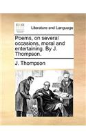 Poems, on Several Occasions, Moral and Entertaining. by J. Thompson.