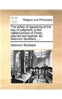 The Safety of Appearing at the Day of Judgment, in the Righteousness of Christ, Opened and Applied. by Solomon Stoddard, ...