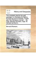 Complete Pilot for the Gulf Passage; Or, Directions for Sailing Through the Gulf of Florida, Named Also New Bahama Channel, ... by Capt. Bernard Romans, Capt. W. Gerrard de Brahm