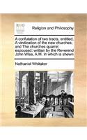 A confutation of two tracts, entitled, A vindication of the new churches; and The churches quarrel espoused
