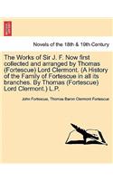 The Works of Sir J. F. Now First Collected and Arranged by Thomas (Fortescue) Lord Clermont. (a History of the Family of Fortescue in All Its Branches. by Thomas (Fortescue) Lord Clermont.) L.P. Vol. I.