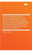 History of Kilsaran Union of Parishes in the County of Louth, Being a History of the Parishes of Kilsaran, Gernonstown, Stabannon, Manfieldstown, and Dromiskin, with Many Particulars Relating to the Parishes of Richardstown, Dromin, and Darver, Com