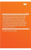 Standard Wiring for Electric Light and Power as Adopted by the Fire Underwriters of Th United States in Accordance with the National Electrical Code, with Explanations, Illustrations and Tables Necessary for Outside and Inside Wiring and Constructi