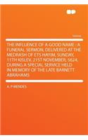 The Influence of a Good Name: A Funeral Sermon, Delivered at the Medrash of Ets Hayim, Sunday, 11th Kislev, 21st November, 5624, During a Special Service Held in Memory of the La(English)