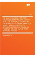 The Jolly Angler; Or, Waterside Companion. Containing an Account of All the Best Places for Angling, the Means Used to Obtain Permission, as Well as an Account of the Different Sorts of Fish Contained Therein; The Tackle, Baits, & Other Requisites