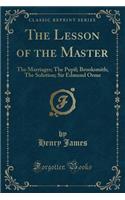 The Lesson of the Master: The Marriages; The Pupil; Brooksmith; The Solution; Sir Edmund Orme (Classic Reprint)