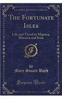 The Fortunate Isles: Life and Travel in Majorca, Minorca and Iviza (Classic Reprint)