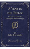 A Year in the Fields: Selections from the Writings of John Burroughs (Classic Reprint)