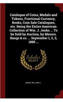 Catalogue of Coins, Medals and Tokens, Fractional Currency, Books, Coin Sale Catalogues, Etc. Being the Entire American Collection of Wm. J. Jenks ... to Be Sold by Auction, by Messrs. Bangs & Co. ... September 1, 2, 3, 1880 ...