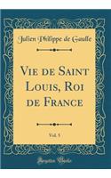 Vie de Saint Louis, Roi de France, Vol. 5 (Classic Reprint)
