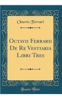 Octavii Ferrarii de Re Vestiaria Libri Tres (Classic Reprint)