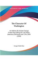 The Character Of Washington: An Address By Senator George Frisbie Hoar, Being His Last Public Utterance, Delivered June 17th, 1904 (1904)