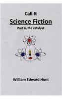 Call It Science Fiction Part 6, the catalyst: Part 6, the catalyst