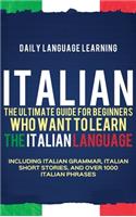 Italian: The Ultimate Guide for Beginners Who Want to Learn the Italian Language, Including Italian Grammar, Italian Short Stories, and Over 1000 Italian Phr