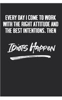 Everyday I Come To Work With The Right Attitude And The Best Intentions. Then Idiots Happen.