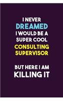 I Never Dreamed I would Be A Super Cool Consulting Supervisor But Here I Am Killing It: 6X9 120 pages Career Notebook Unlined Writing Journal