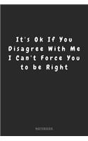 It's Ok If You Disagree With Me. I Can't Force You to be Right NOTEBOOK