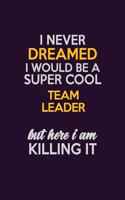 I Never Dreamed I Would Be A Super cool Team Leader But Here I Am Killing It: Career journal, notebook and writing journal for encouraging men, women and kids. A framework for building your career.