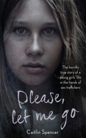 Please, Let Me Go: The Horrific True Story of a Girl's Life In The Hands of Sex Traffickers