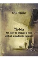 Tit-Bits Or, How to Prepare a Nice Dish at a Moderate Expense