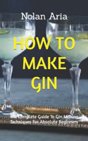 How to Make Gin: The Complete Guide To Gin Making Techniques For Absolute Beginners