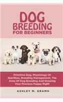 Dog Breeding for Beginners: Primitive Dog, Physiology Of Nutrition, Breeding Management, The Aims Of Dog Breeding And Growing Your Precious Puppy Right