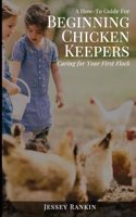 A How-To Guide For Beginning Chicken Keepers: Caring For Your First Flock