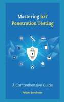 Mastering IoT Penetration Testing: A Comprehensive Guide