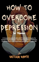 How to Overcome Depression for Women: A Comprehensive Guide with Practical Strategies for Conquering Depression and Promoting Mental Wellness, Empowerment over Emptiness and Living a Hap