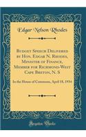 Budget Speech Delivered by Hon. Edgar N. Rhodes, Minister of Finance, Member for Richmond-West Cape Breton, N. S: In the House of Commons, April 18, 1934 (Classic Reprint)