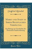 Markt und Stadt in Ihrem Rechtlichen Verhältnis: Ein Beitrag zur Geschichte der Deutschen Stadtverfassung (Classic Reprint)
